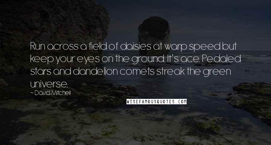 David Mitchell Quotes: Run across a field of daisies at warp speed but keep your eyes on the ground. It's ace. Pedaled stars and dandelion comets streak the green universe.