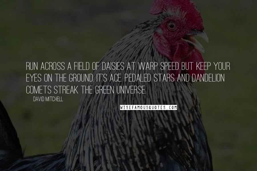 David Mitchell Quotes: Run across a field of daisies at warp speed but keep your eyes on the ground. It's ace. Pedaled stars and dandelion comets streak the green universe.