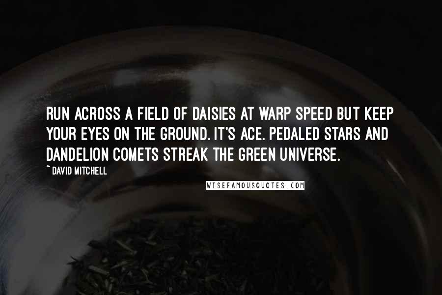 David Mitchell Quotes: Run across a field of daisies at warp speed but keep your eyes on the ground. It's ace. Pedaled stars and dandelion comets streak the green universe.