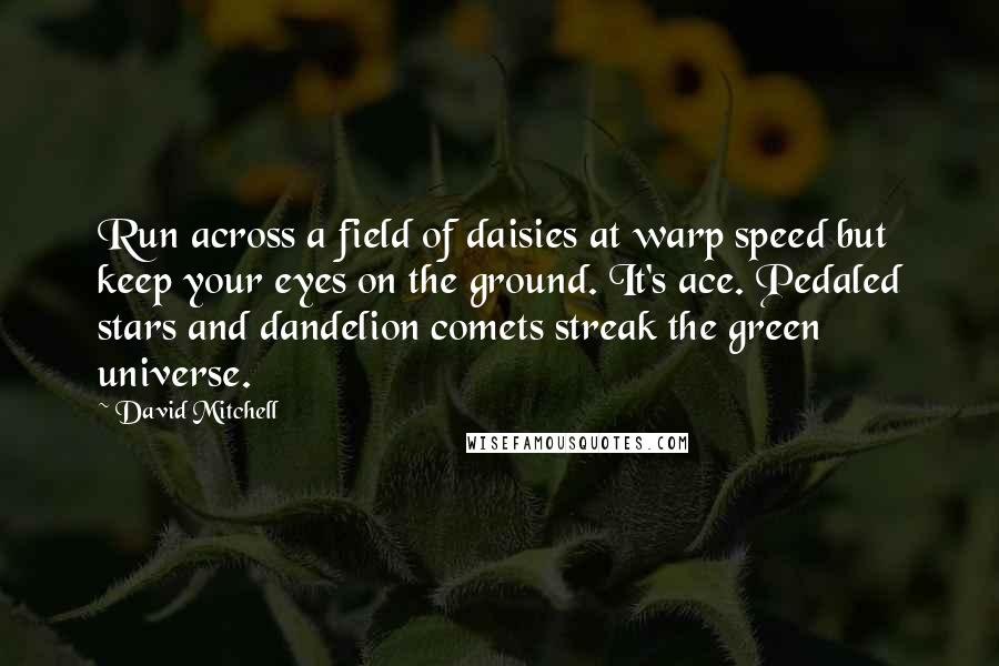 David Mitchell Quotes: Run across a field of daisies at warp speed but keep your eyes on the ground. It's ace. Pedaled stars and dandelion comets streak the green universe.