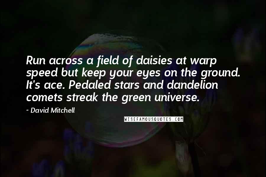 David Mitchell Quotes: Run across a field of daisies at warp speed but keep your eyes on the ground. It's ace. Pedaled stars and dandelion comets streak the green universe.