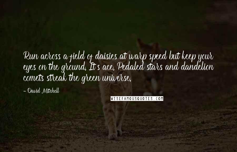 David Mitchell Quotes: Run across a field of daisies at warp speed but keep your eyes on the ground. It's ace. Pedaled stars and dandelion comets streak the green universe.