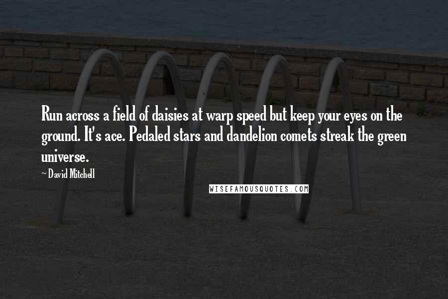 David Mitchell Quotes: Run across a field of daisies at warp speed but keep your eyes on the ground. It's ace. Pedaled stars and dandelion comets streak the green universe.