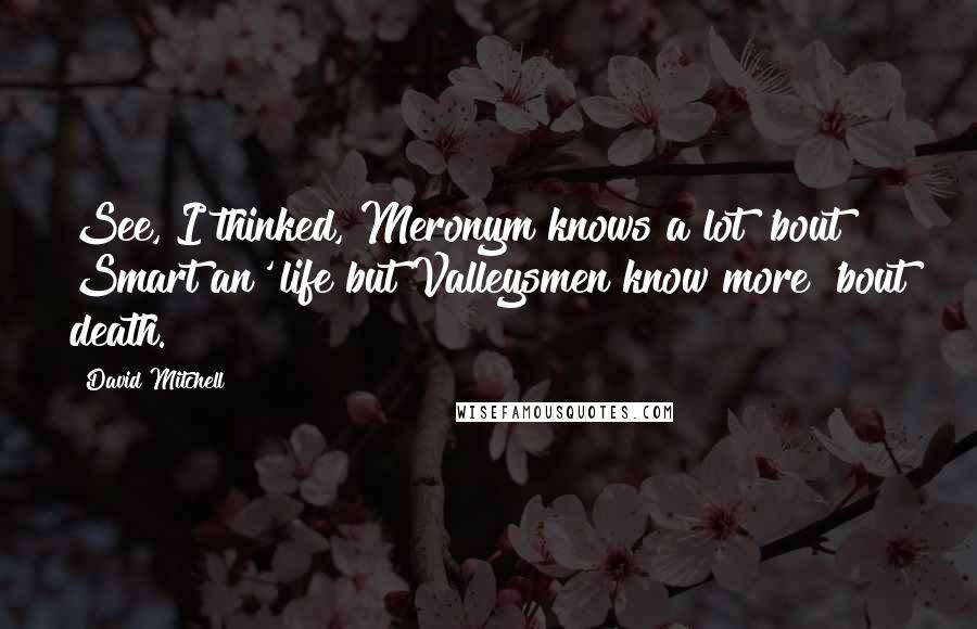 David Mitchell Quotes: See, I thinked, Meronym knows a lot 'bout Smart an' life but Valleysmen know more 'bout death.