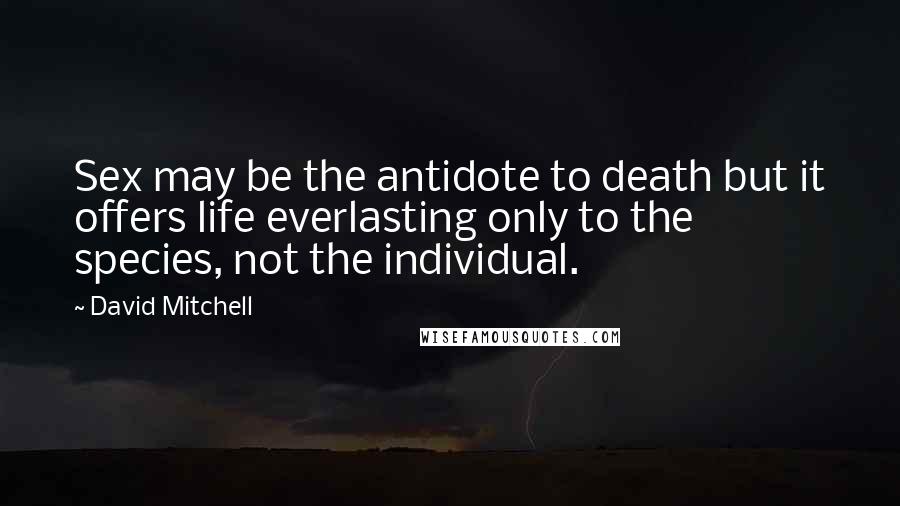 David Mitchell Quotes: Sex may be the antidote to death but it offers life everlasting only to the species, not the individual.