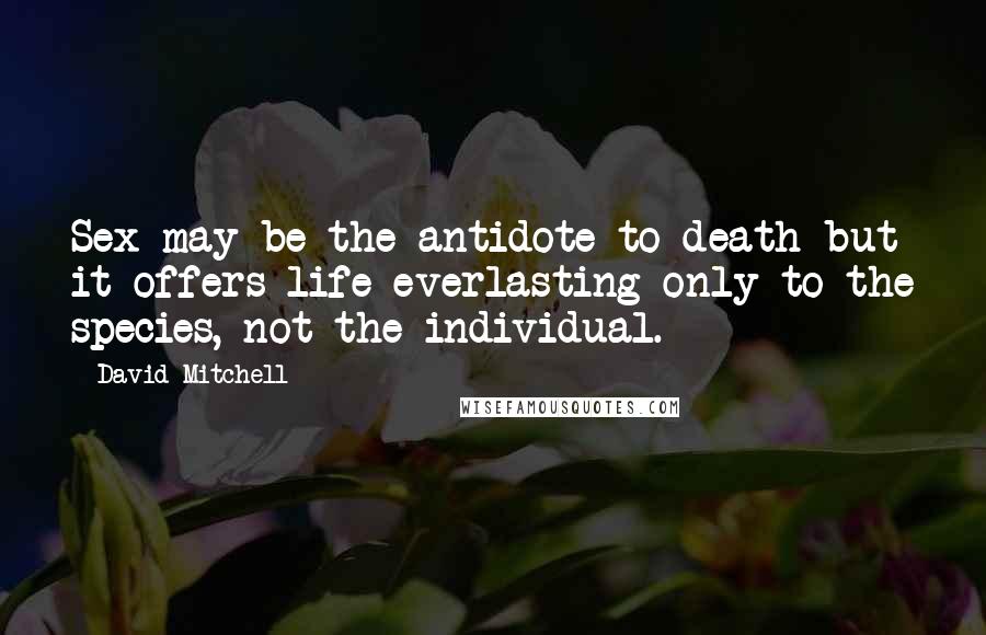 David Mitchell Quotes: Sex may be the antidote to death but it offers life everlasting only to the species, not the individual.