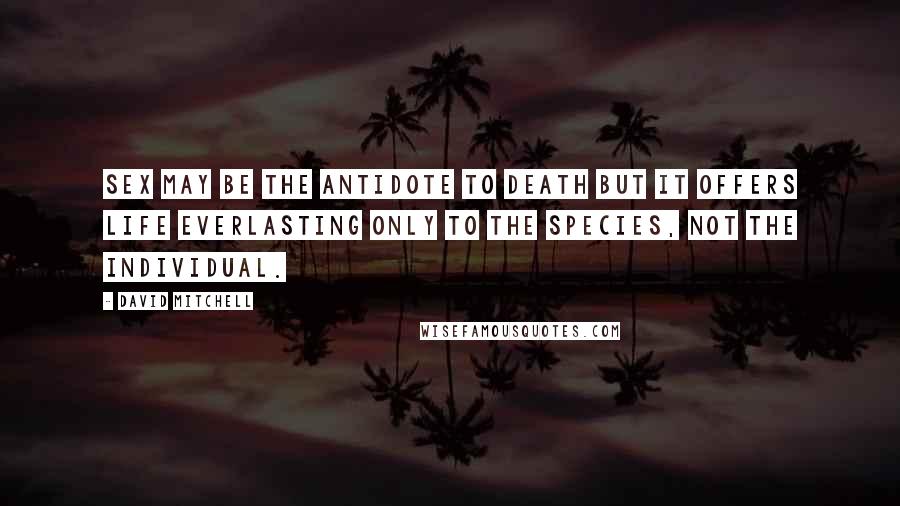David Mitchell Quotes: Sex may be the antidote to death but it offers life everlasting only to the species, not the individual.
