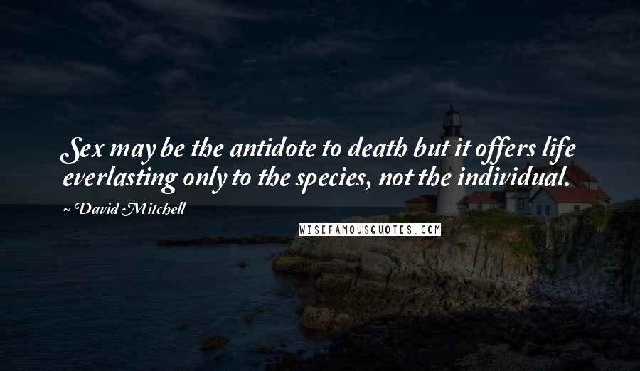David Mitchell Quotes: Sex may be the antidote to death but it offers life everlasting only to the species, not the individual.