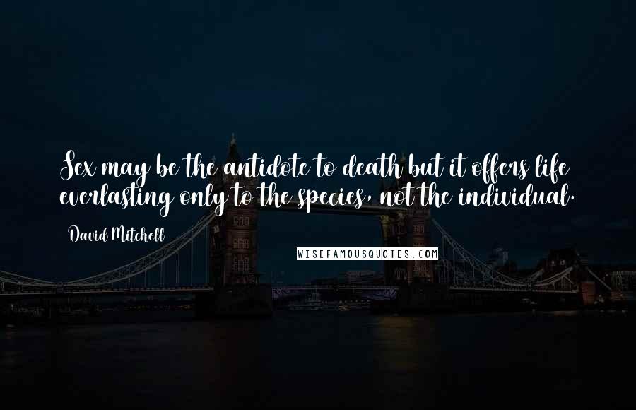 David Mitchell Quotes: Sex may be the antidote to death but it offers life everlasting only to the species, not the individual.