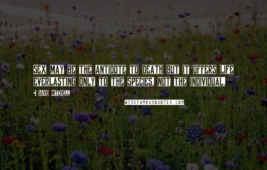 David Mitchell Quotes: Sex may be the antidote to death but it offers life everlasting only to the species, not the individual.