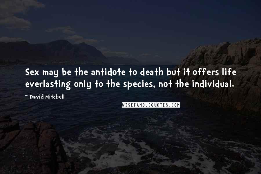 David Mitchell Quotes: Sex may be the antidote to death but it offers life everlasting only to the species, not the individual.