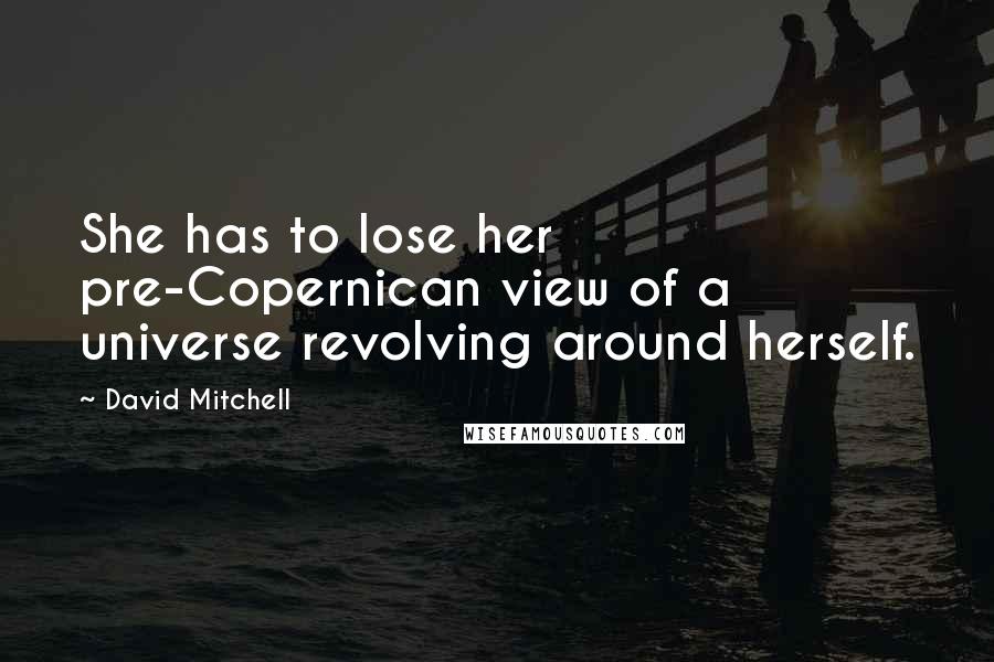 David Mitchell Quotes: She has to lose her pre-Copernican view of a universe revolving around herself.