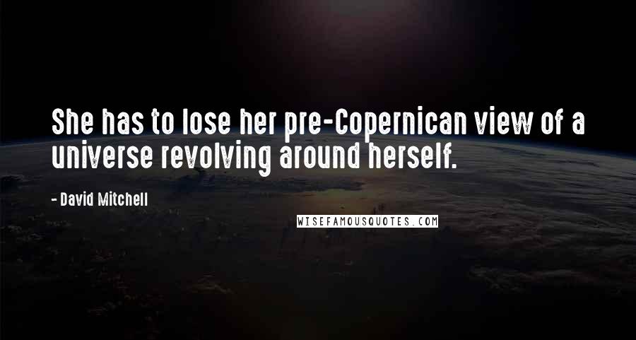 David Mitchell Quotes: She has to lose her pre-Copernican view of a universe revolving around herself.