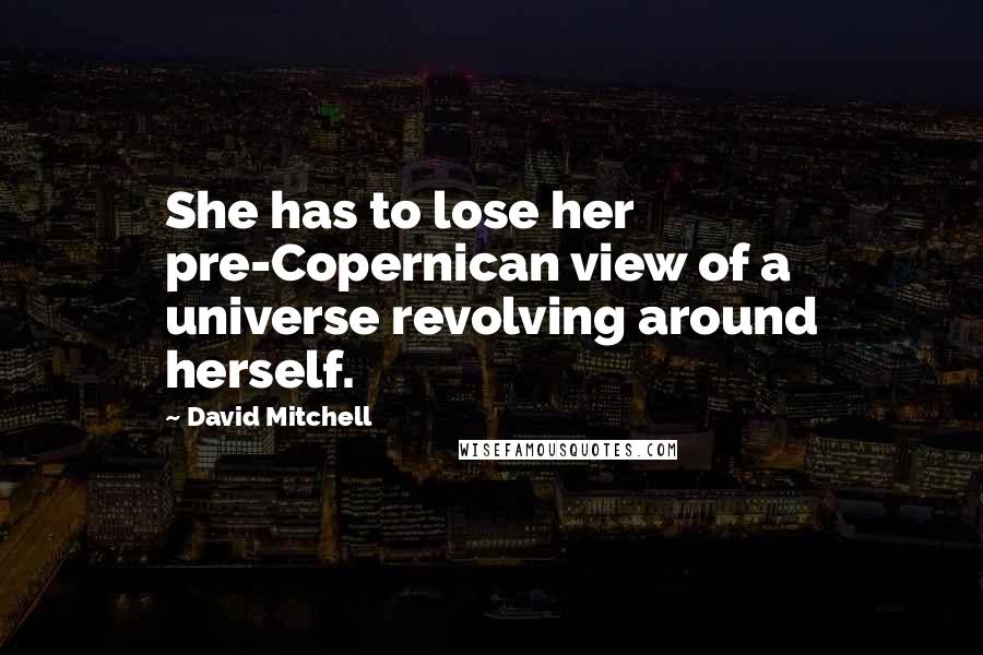 David Mitchell Quotes: She has to lose her pre-Copernican view of a universe revolving around herself.