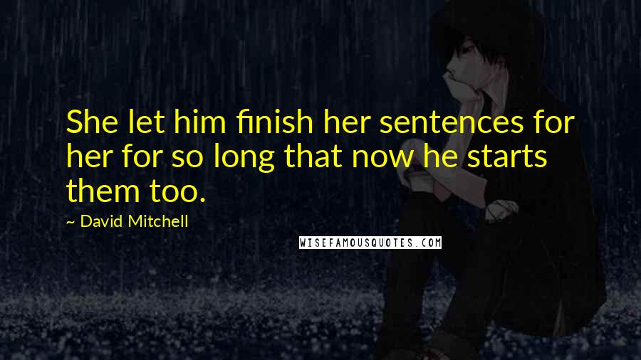 David Mitchell Quotes: She let him finish her sentences for her for so long that now he starts them too.