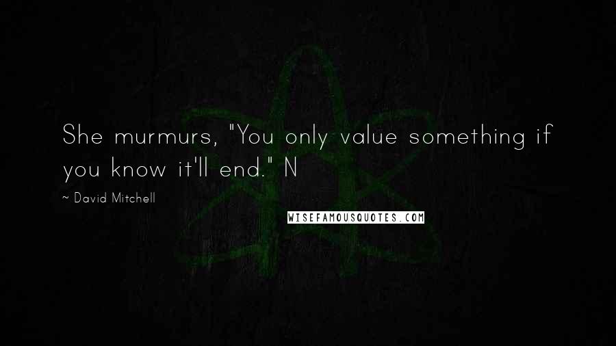 David Mitchell Quotes: She murmurs, "You only value something if you know it'll end." N