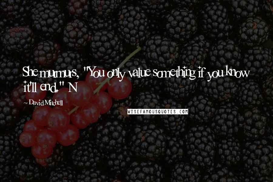 David Mitchell Quotes: She murmurs, "You only value something if you know it'll end." N