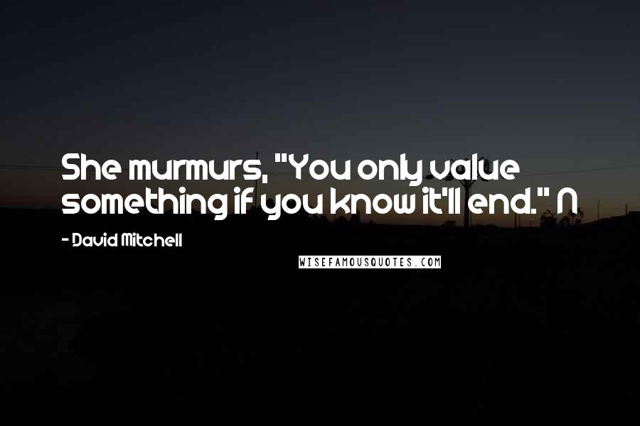 David Mitchell Quotes: She murmurs, "You only value something if you know it'll end." N