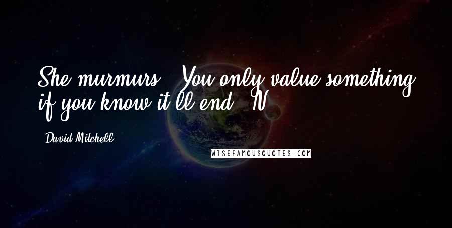 David Mitchell Quotes: She murmurs, "You only value something if you know it'll end." N