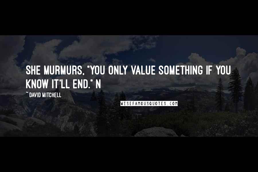 David Mitchell Quotes: She murmurs, "You only value something if you know it'll end." N