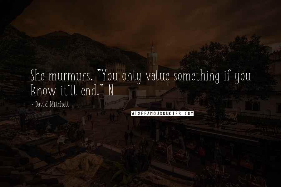 David Mitchell Quotes: She murmurs, "You only value something if you know it'll end." N