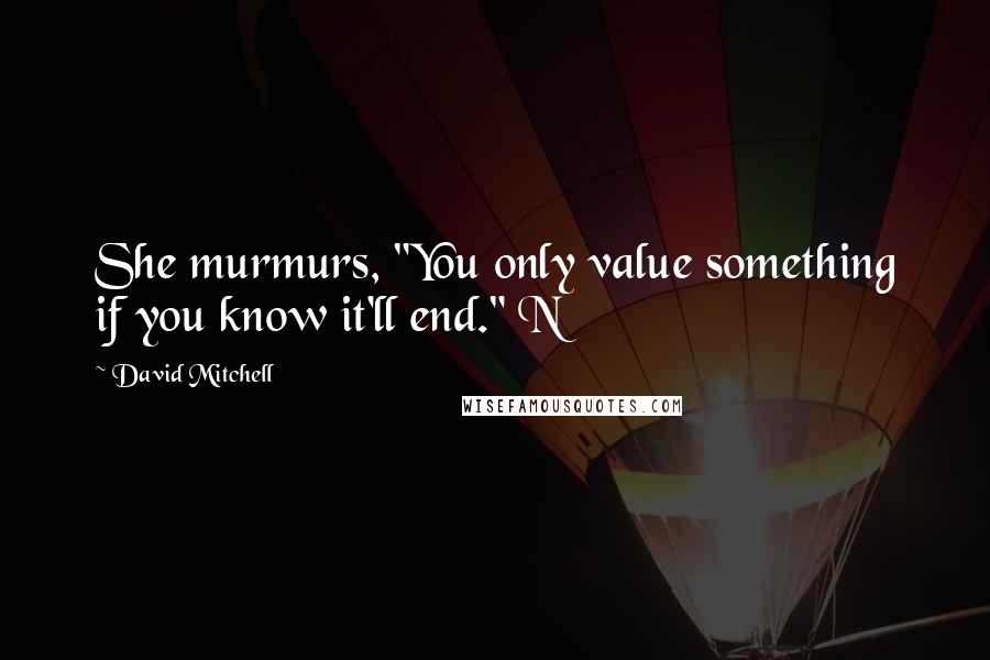 David Mitchell Quotes: She murmurs, "You only value something if you know it'll end." N