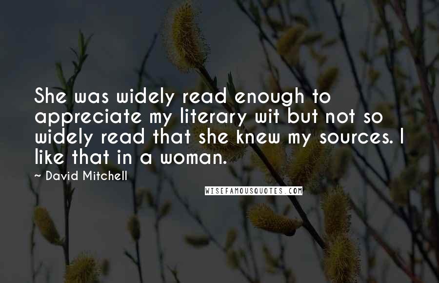 David Mitchell Quotes: She was widely read enough to appreciate my literary wit but not so widely read that she knew my sources. I like that in a woman.