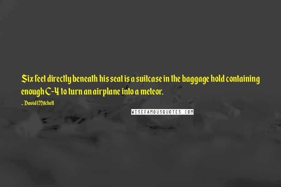 David Mitchell Quotes: Six feet directly beneath his seat is a suitcase in the baggage hold containing enough C-4 to turn an airplane into a meteor.