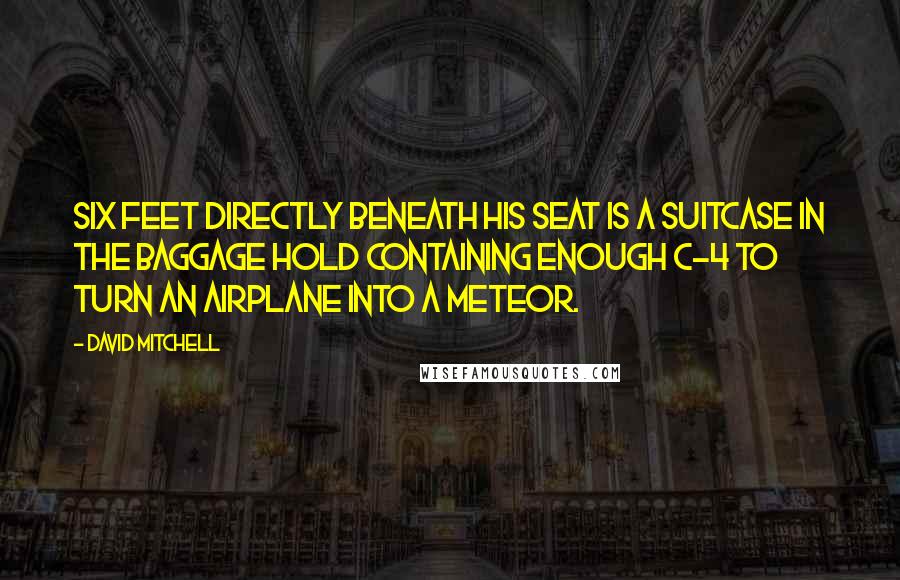 David Mitchell Quotes: Six feet directly beneath his seat is a suitcase in the baggage hold containing enough C-4 to turn an airplane into a meteor.