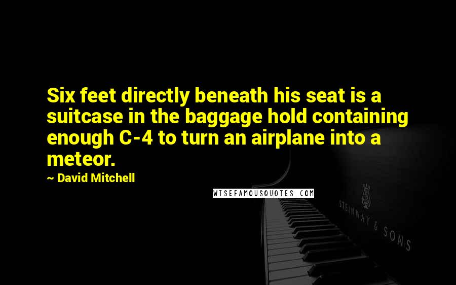 David Mitchell Quotes: Six feet directly beneath his seat is a suitcase in the baggage hold containing enough C-4 to turn an airplane into a meteor.