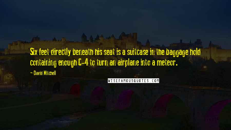 David Mitchell Quotes: Six feet directly beneath his seat is a suitcase in the baggage hold containing enough C-4 to turn an airplane into a meteor.