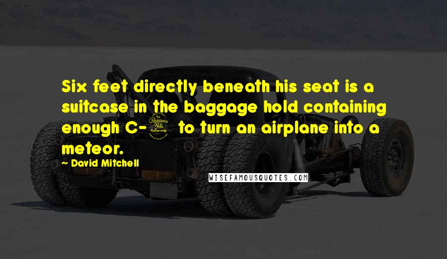 David Mitchell Quotes: Six feet directly beneath his seat is a suitcase in the baggage hold containing enough C-4 to turn an airplane into a meteor.