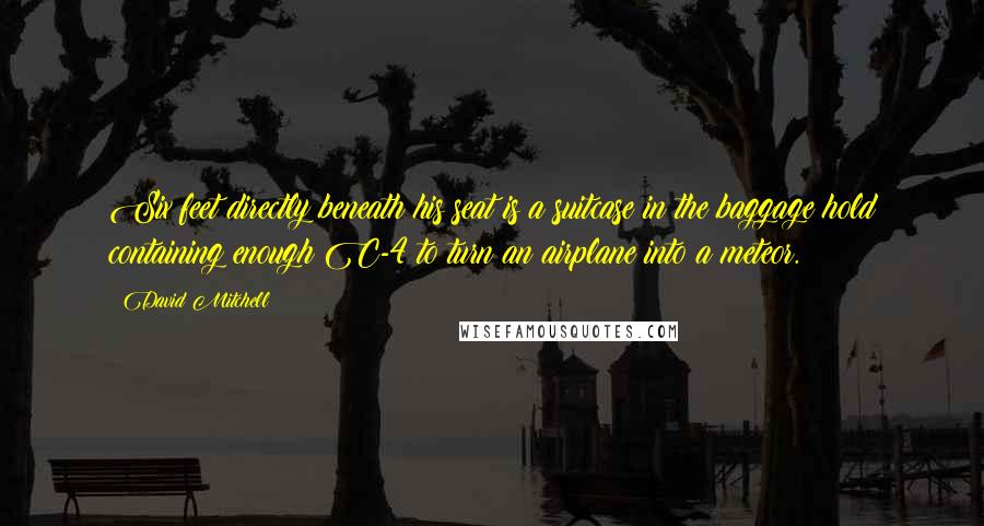 David Mitchell Quotes: Six feet directly beneath his seat is a suitcase in the baggage hold containing enough C-4 to turn an airplane into a meteor.