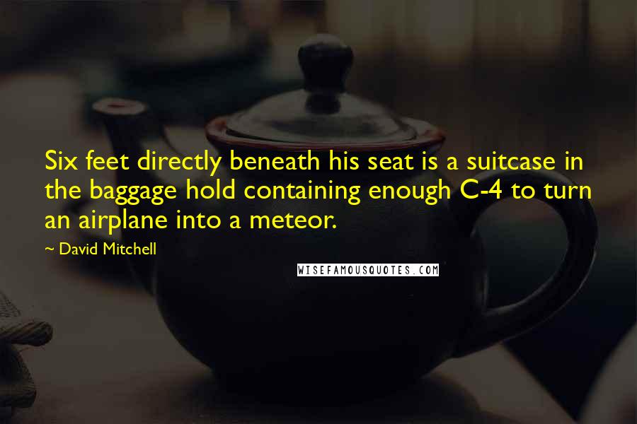 David Mitchell Quotes: Six feet directly beneath his seat is a suitcase in the baggage hold containing enough C-4 to turn an airplane into a meteor.