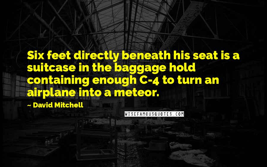 David Mitchell Quotes: Six feet directly beneath his seat is a suitcase in the baggage hold containing enough C-4 to turn an airplane into a meteor.