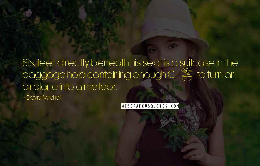 David Mitchell Quotes: Six feet directly beneath his seat is a suitcase in the baggage hold containing enough C-4 to turn an airplane into a meteor.