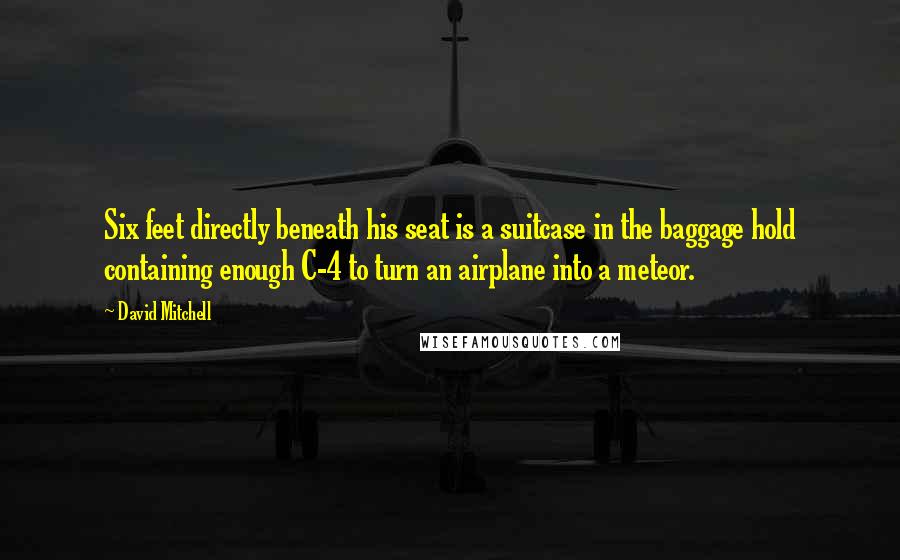 David Mitchell Quotes: Six feet directly beneath his seat is a suitcase in the baggage hold containing enough C-4 to turn an airplane into a meteor.