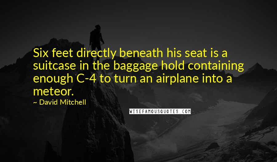 David Mitchell Quotes: Six feet directly beneath his seat is a suitcase in the baggage hold containing enough C-4 to turn an airplane into a meteor.