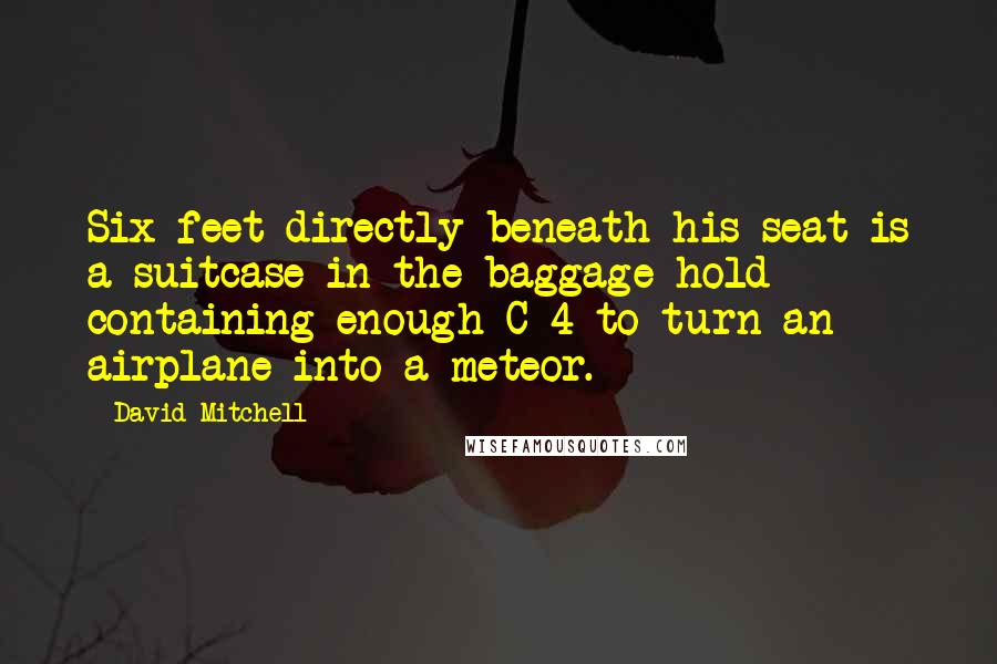 David Mitchell Quotes: Six feet directly beneath his seat is a suitcase in the baggage hold containing enough C-4 to turn an airplane into a meteor.