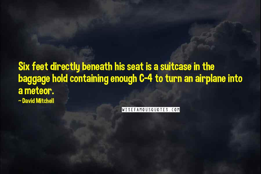 David Mitchell Quotes: Six feet directly beneath his seat is a suitcase in the baggage hold containing enough C-4 to turn an airplane into a meteor.