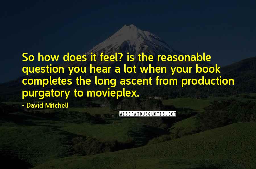 David Mitchell Quotes: So how does it feel? is the reasonable question you hear a lot when your book completes the long ascent from production purgatory to movieplex.