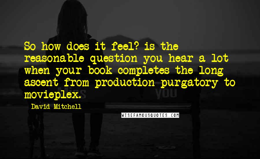 David Mitchell Quotes: So how does it feel? is the reasonable question you hear a lot when your book completes the long ascent from production purgatory to movieplex.