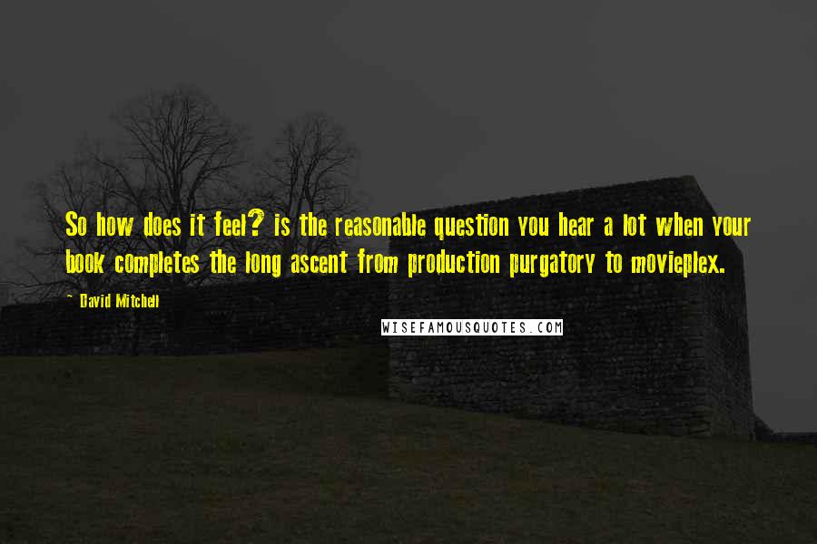 David Mitchell Quotes: So how does it feel? is the reasonable question you hear a lot when your book completes the long ascent from production purgatory to movieplex.