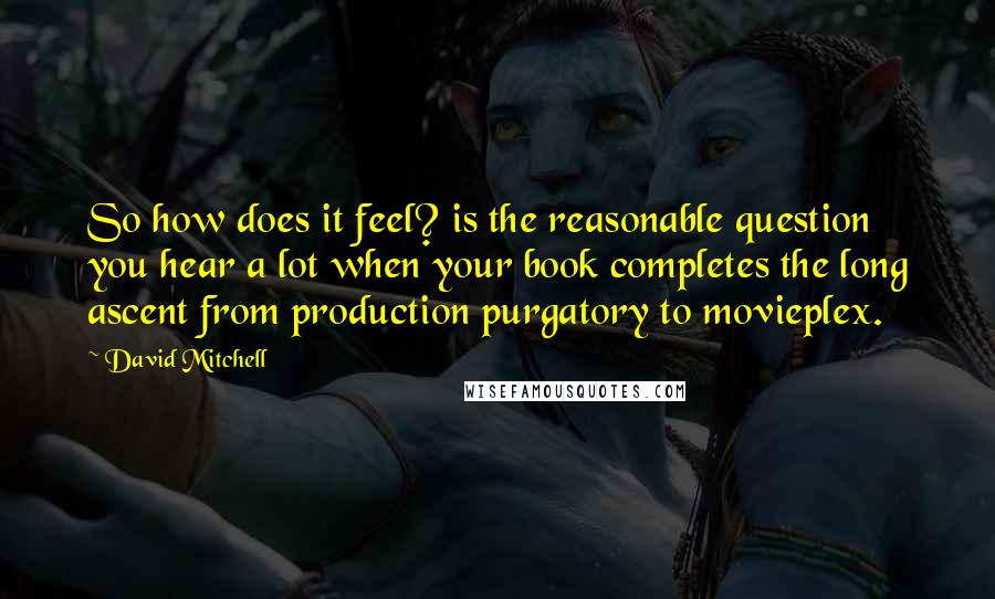 David Mitchell Quotes: So how does it feel? is the reasonable question you hear a lot when your book completes the long ascent from production purgatory to movieplex.