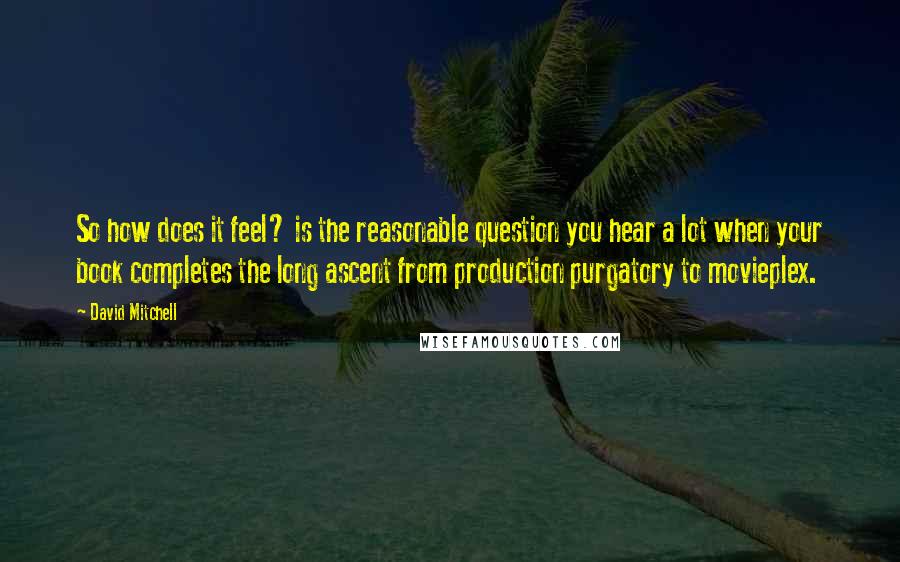 David Mitchell Quotes: So how does it feel? is the reasonable question you hear a lot when your book completes the long ascent from production purgatory to movieplex.