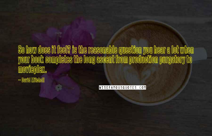 David Mitchell Quotes: So how does it feel? is the reasonable question you hear a lot when your book completes the long ascent from production purgatory to movieplex.