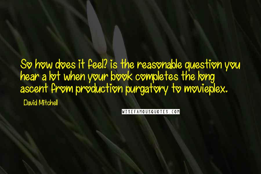 David Mitchell Quotes: So how does it feel? is the reasonable question you hear a lot when your book completes the long ascent from production purgatory to movieplex.