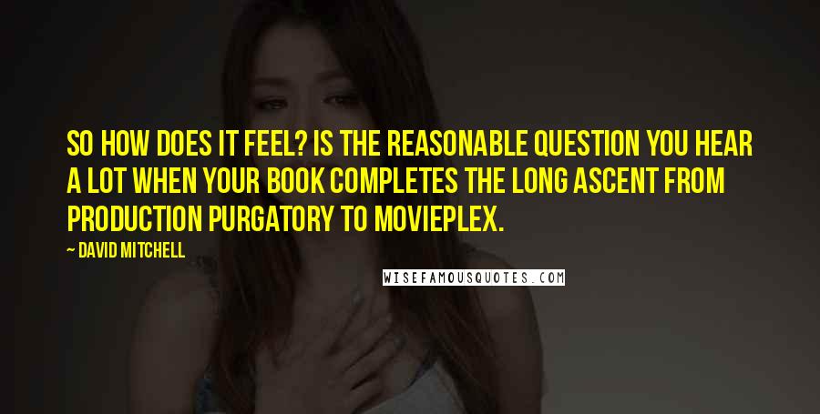 David Mitchell Quotes: So how does it feel? is the reasonable question you hear a lot when your book completes the long ascent from production purgatory to movieplex.