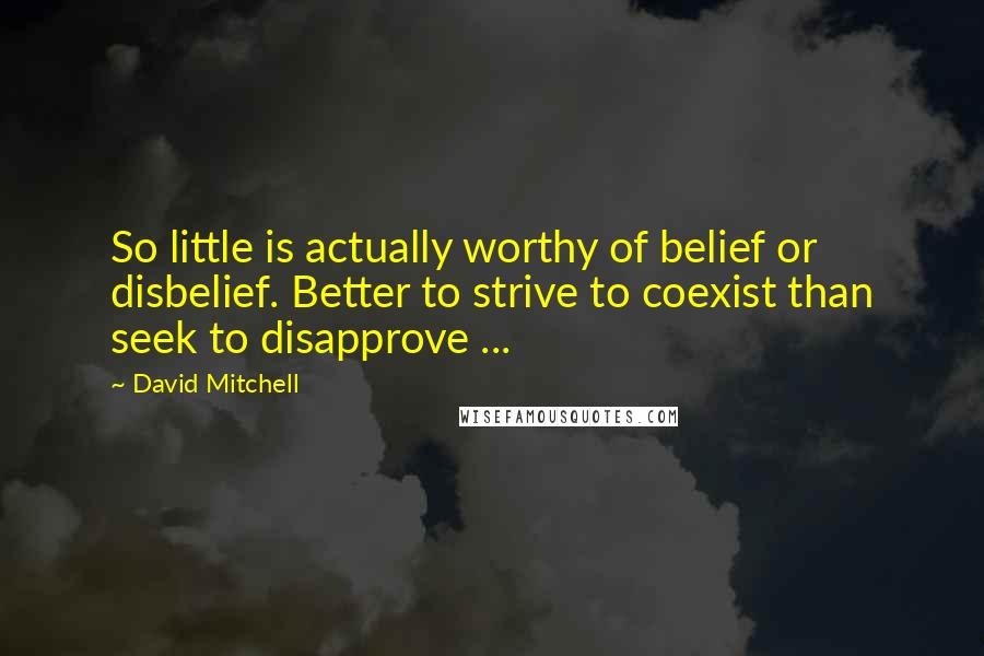 David Mitchell Quotes: So little is actually worthy of belief or disbelief. Better to strive to coexist than seek to disapprove ...