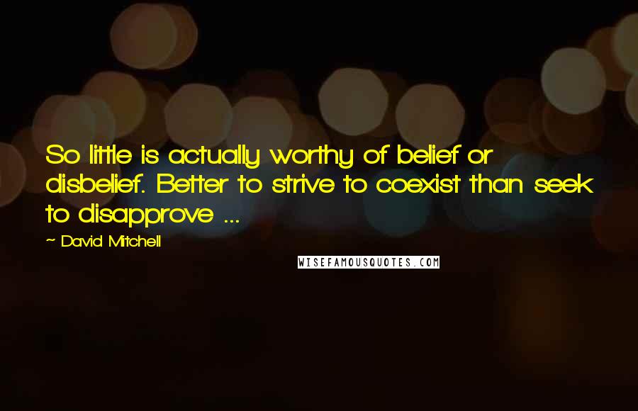 David Mitchell Quotes: So little is actually worthy of belief or disbelief. Better to strive to coexist than seek to disapprove ...